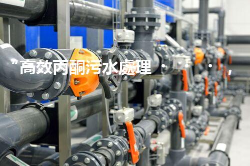“高效丙酮污水處理，綠色環(huán)保新篇章”
